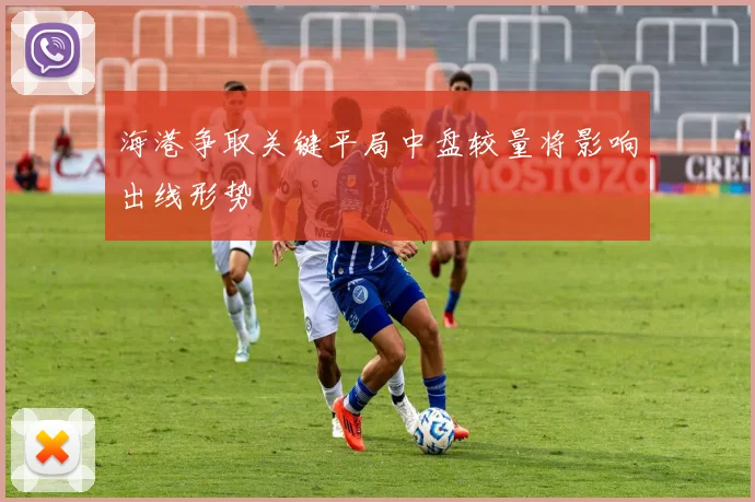 海港争取关键平局中盘较量将影响出线形势