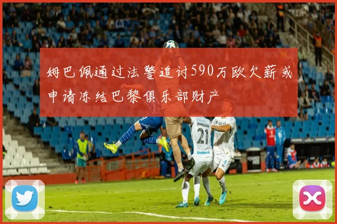 姆巴佩通过法警追讨590万欧欠薪或申请冻结巴黎俱乐部财产