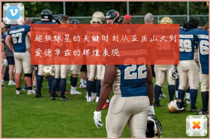超级球星的关键时刻从亚历山大到爱德华兹的辉煌表现