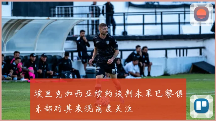 埃里克加西亚续约谈判未果巴黎俱乐部对其表现高度关注