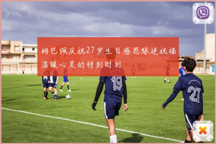 姆巴佩庆祝27岁生日感恩球迷祝福温暖心灵的特别时刻