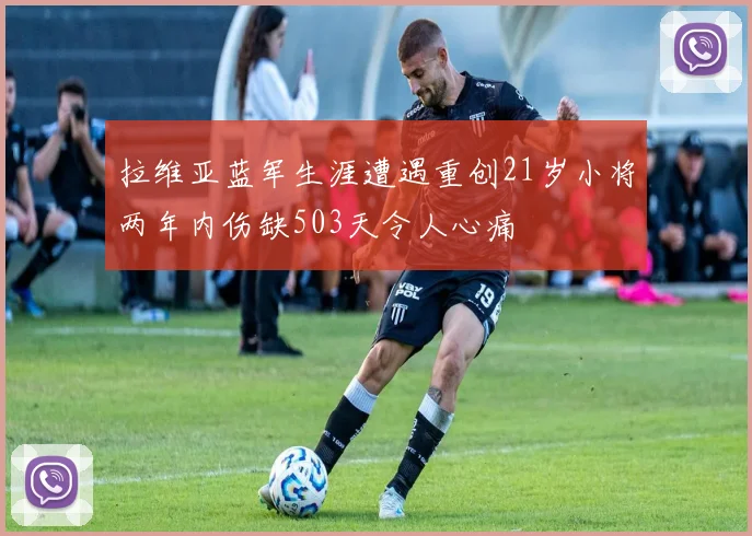 拉维亚蓝军生涯遭遇重创21岁小将两年内伤缺503天令人心痛