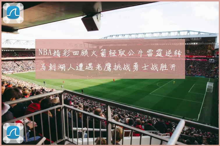 NBA精彩回顾火箭轻取公牛雷霆逆转马刺湖人遭遇老鹰挑战勇士战胜开拓者