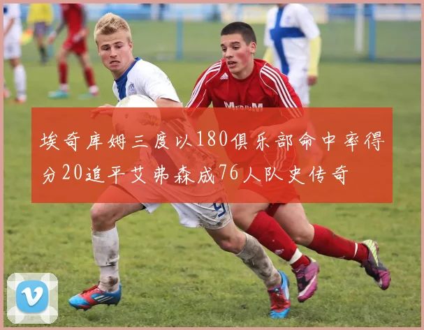 埃奇库姆三度以180俱乐部命中率得分20追平艾弗森成76人队史传奇