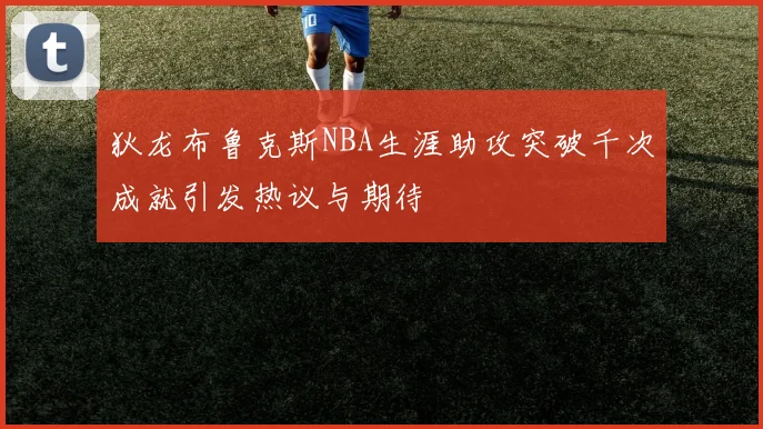 狄龙布鲁克斯NBA生涯助攻突破千次成就引发热议与期待