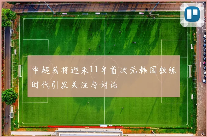 中超或将迎来11年首次无韩国教练时代引发关注与讨论
