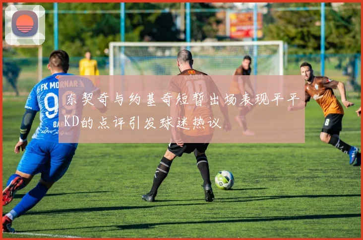 东契奇与约基奇短暂出场表现平平KD的点评引发球迷热议