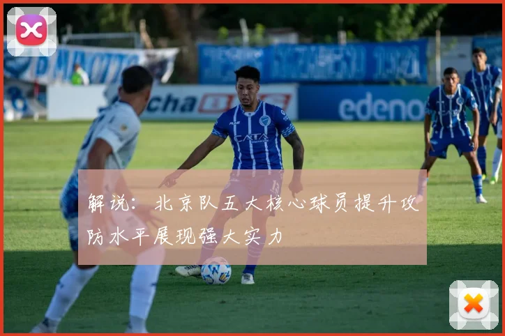 解说：北京队五大核心球员提升攻防水平展现强大实力