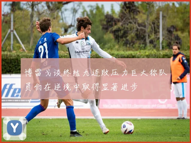 博雷戈谈终结九连败压力巨大称队员们在逆境中取得显著进步