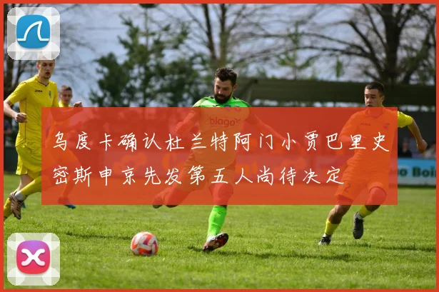 乌度卡确认杜兰特阿门小贾巴里史密斯申京先发第五人尚待决定