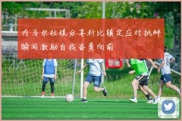 内马尔社媒分享科比镇定应对挑衅瞬间激励自我奋勇向前