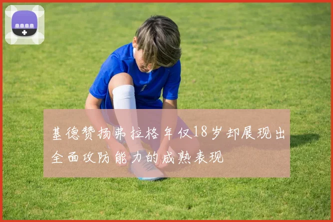 基德赞扬弗拉格年仅18岁却展现出全面攻防能力的成熟表现