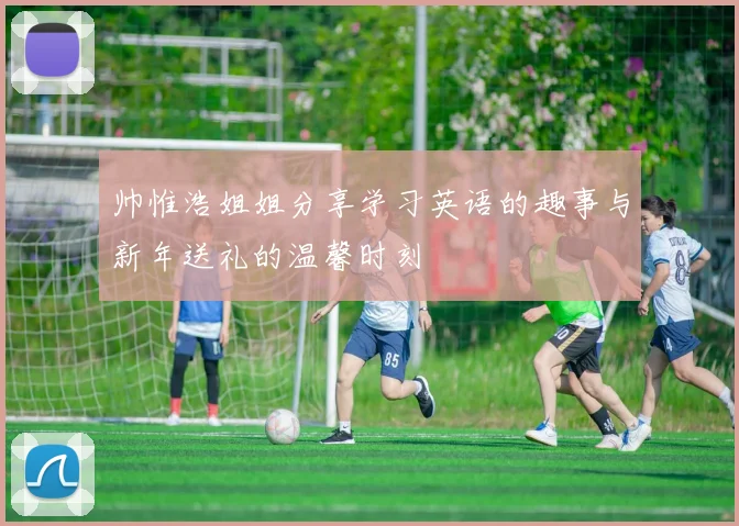 帅惟浩姐姐分享学习英语的趣事与新年送礼的温馨时刻