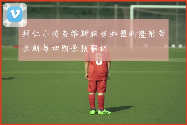 拜仁小将查维斯租借加盟科隆附带买断与回购条款解析
