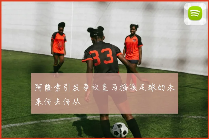 阿隆索引发争议皇马摇滚足球的未来何去何从