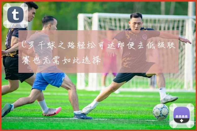 C罗千球之路轻松可达即便去低级联赛也无需如此选择