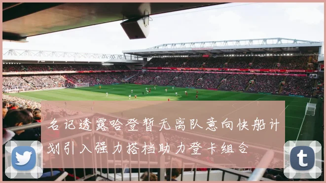 名记透露哈登暂无离队意向快船计划引入强力搭档助力登卡组合