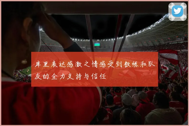 库里表达感激之情感受到教练和队友的全力支持与信任