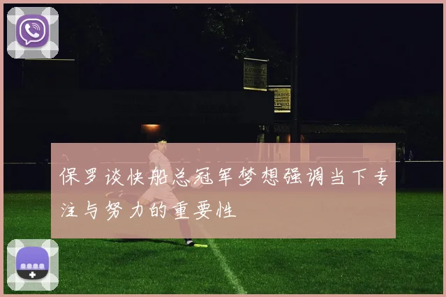 保罗谈快船总冠军梦想强调当下专注与努力的重要性