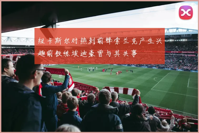 纽卡斯尔对热刺前锋索兰克产生兴趣前教练埃迪豪曾与其共事