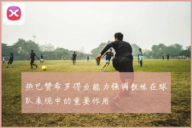 热巴赞希罗得分能力强调教练在球队表现中的重要作用