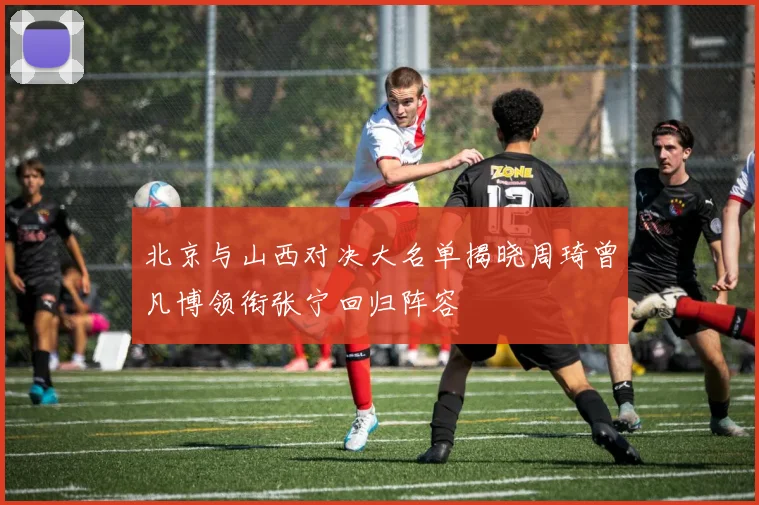 北京与山西对决大名单揭晓周琦曾凡博领衔张宁回归阵容
