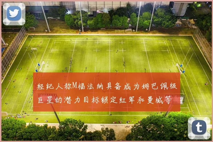 经纪人称M福法纳具备成为姆巴佩级巨星的潜力目标锁定红军和曼城等豪门