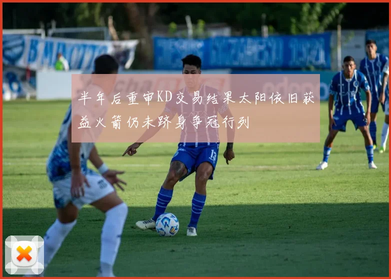 半年后重审KD交易结果太阳依旧获益火箭仍未跻身争冠行列