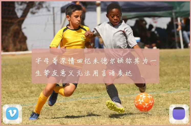 字母哥深情回忆米德尔顿称其为一生挚友意义无法用言语表达