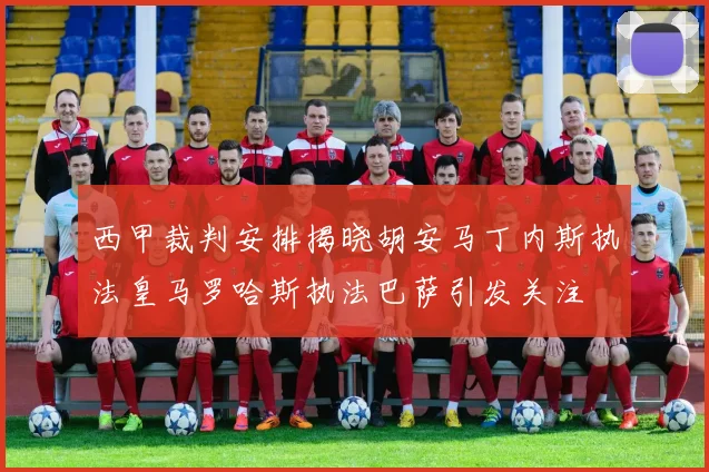 西甲裁判安排揭晓胡安马丁内斯执法皇马罗哈斯执法巴萨引发关注