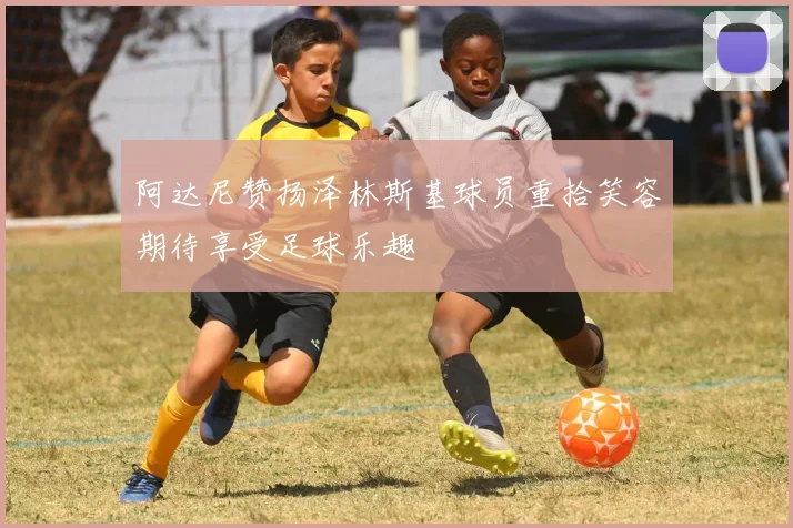 阿达尼赞扬泽林斯基球员重拾笑容期待享受足球乐趣