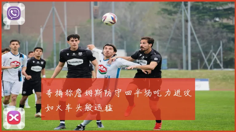 夸梅称詹姆斯防守回半场吃力进攻如火车头般迅猛