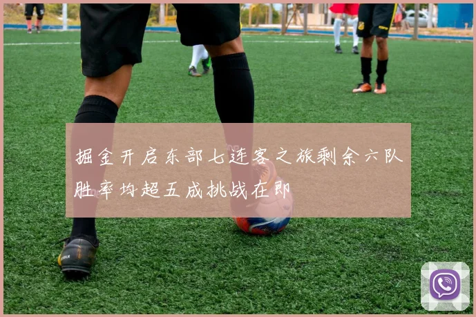 掘金开启东部七连客之旅剩余六队胜率均超五成挑战在即