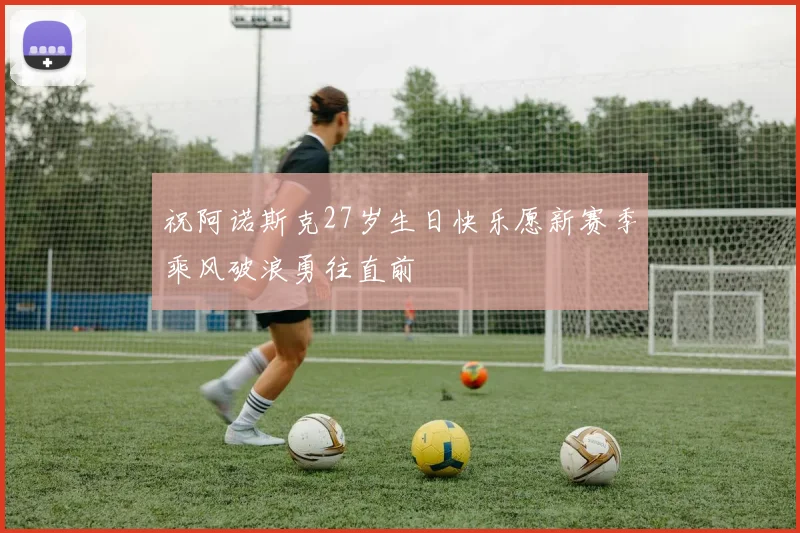 祝阿诺斯克27岁生日快乐愿新赛季乘风破浪勇往直前