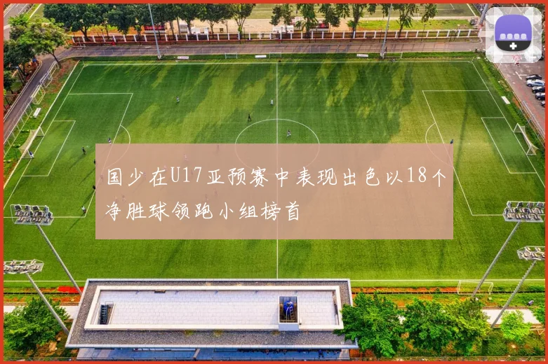 国少在U17亚预赛中表现出色以18个净胜球领跑小组榜首