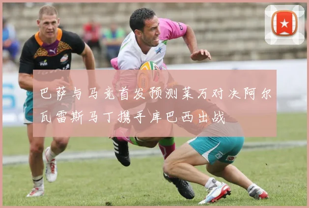巴萨与马竞首发预测莱万对决阿尔瓦雷斯马丁携手库巴西出战