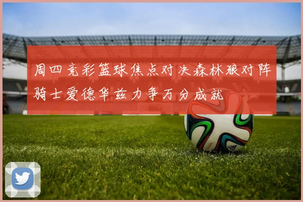 周四竞彩篮球焦点对决森林狼对阵骑士爱德华兹力争万分成就