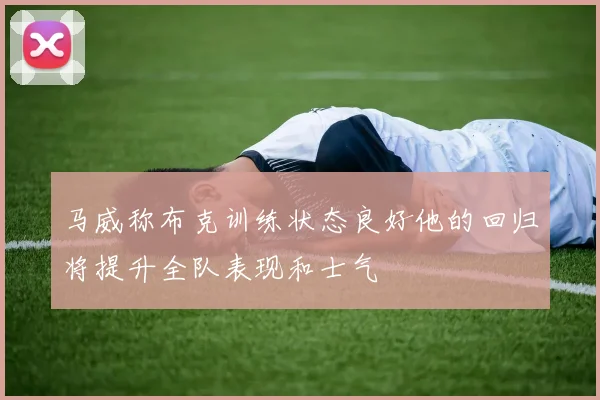 马威称布克训练状态良好他的回归将提升全队表现和士气