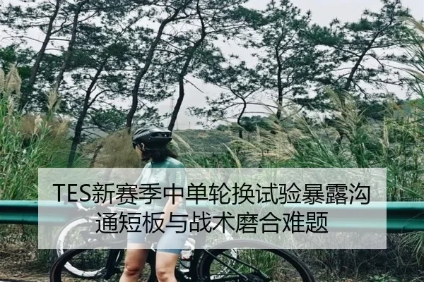 TES新赛季中单轮换试验暴露沟通短板与战术磨合难题 - IMSPORTS